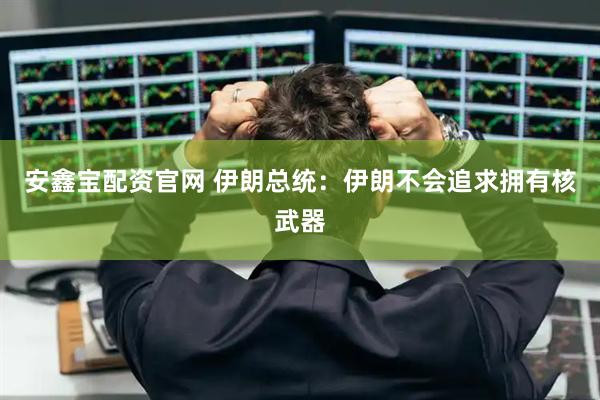 安鑫宝配资官网 伊朗总统：伊朗不会追求拥有核武器