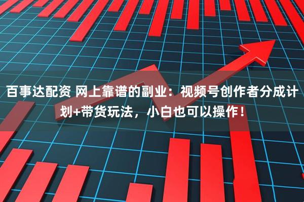 百事达配资 网上靠谱的副业：视频号创作者分成计划+带货玩法，小白也可以操作！