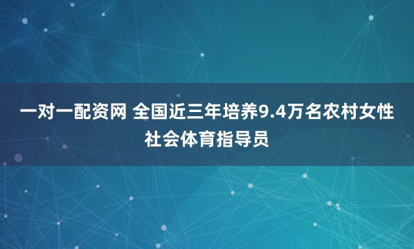 一对一配资网 全国近三年培养9.4万名农村女性社会体育指导员