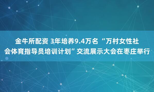 金牛所配资 3年培养9.4万名 “万村女性社会体育指导员培训计划”交流展示大会在枣庄举行