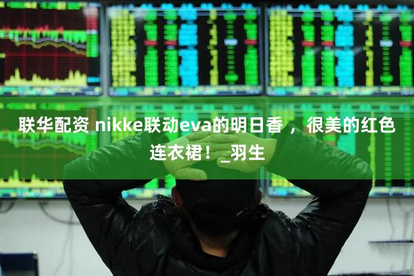 联华配资 nikke联动eva的明日香 ，很美的红色连衣裙！_羽生
