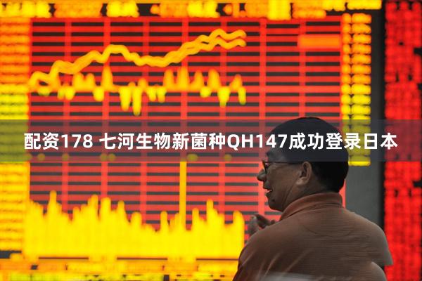 配资178 七河生物新菌种QH147成功登录日本