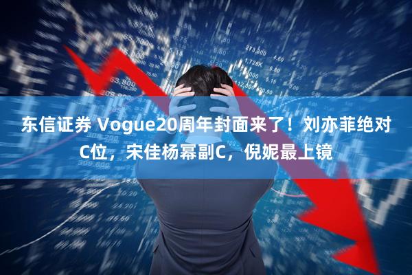 东信证券 Vogue20周年封面来了！刘亦菲绝对C位，宋佳杨幂副C，倪妮最上镜