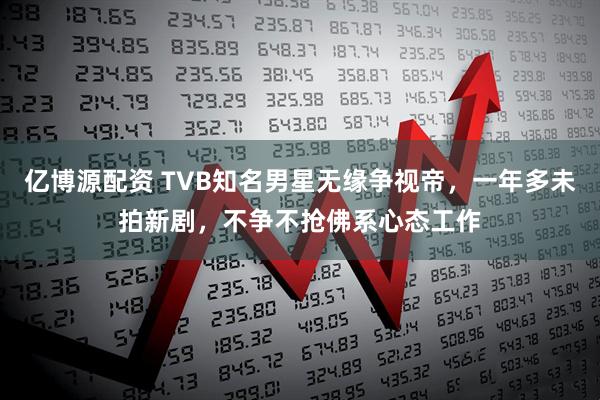 亿博源配资 TVB知名男星无缘争视帝，一年多未拍新剧，不争不抢佛系心态工作