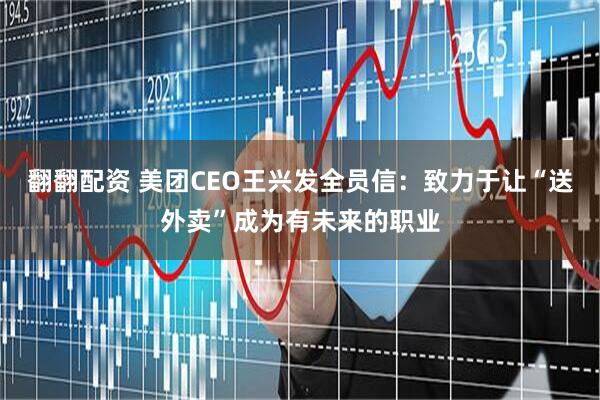 翻翻配资 美团CEO王兴发全员信：致力于让“送外卖”成为有未来的职业
